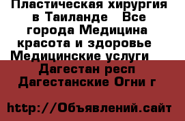 Пластическая хирургия в Таиланде - Все города Медицина, красота и здоровье » Медицинские услуги   . Дагестан респ.,Дагестанские Огни г.